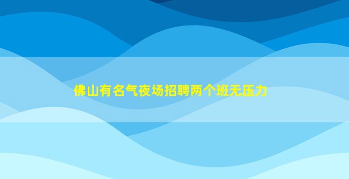 佛山有名气夜场招聘两个班无压力